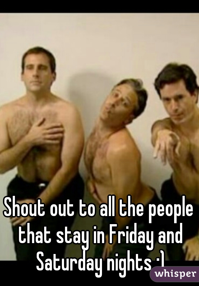 Shout out to all the people that stay in Friday and Saturday nights :)