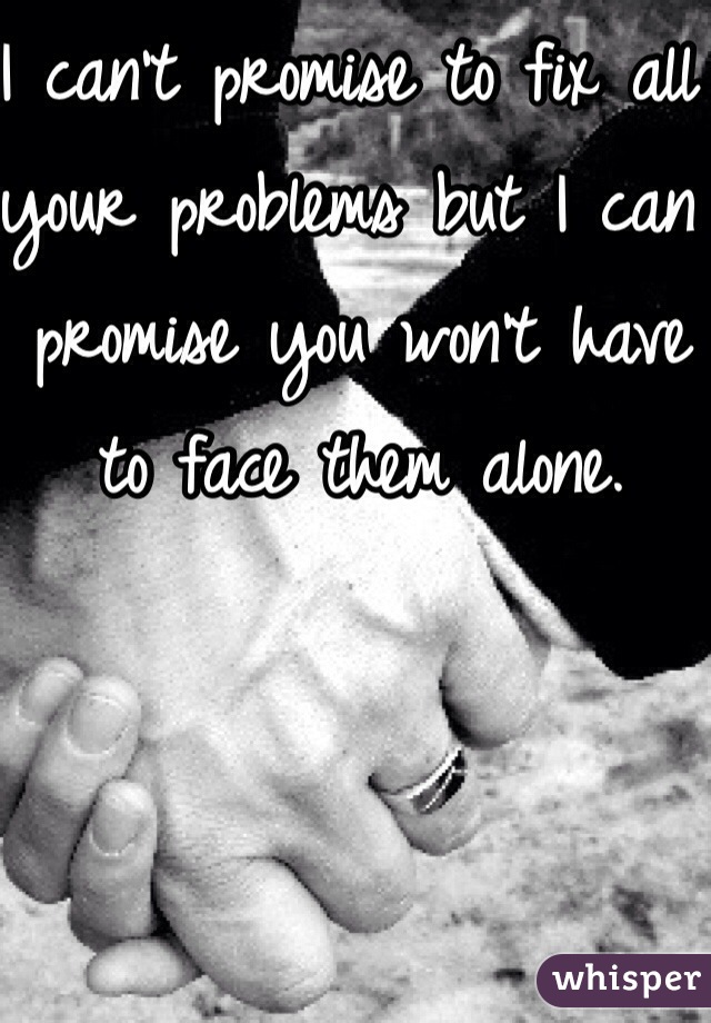 I can't promise to fix all your problems but I can promise you won't have to face them alone.