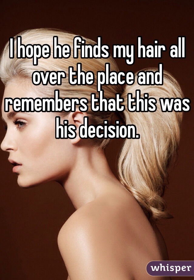 I hope he finds my hair all over the place and remembers that this was his decision. 