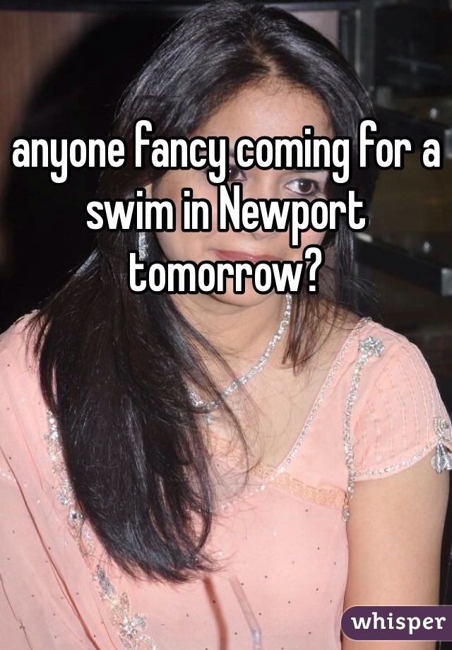 anyone fancy coming for a swim in Newport tomorrow? 