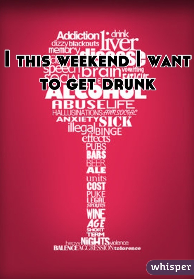 I this weekend I want to get drunk