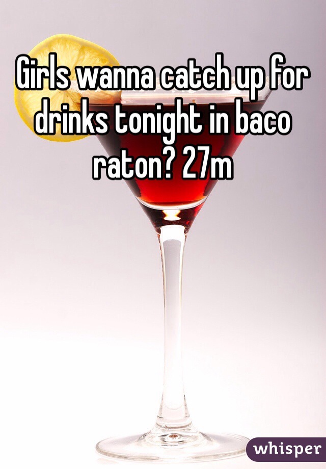 Girls wanna catch up for drinks tonight in baco raton? 27m
