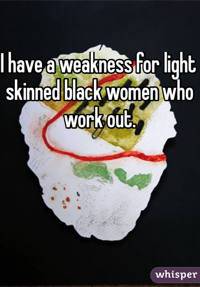 I have a weakness for light skinned black women who work out. 
