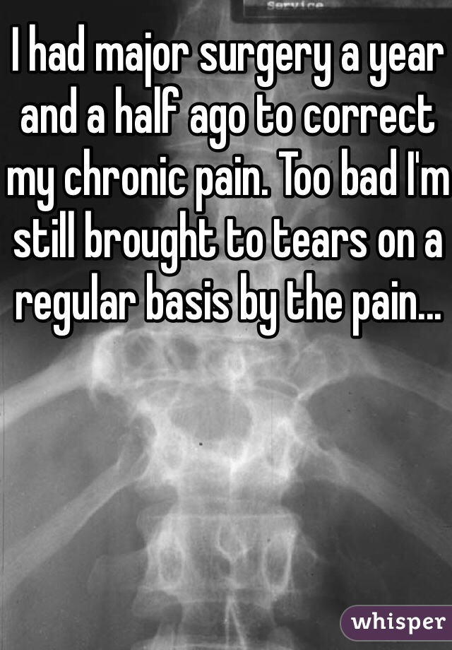 I had major surgery a year and a half ago to correct my chronic pain. Too bad I'm still brought to tears on a regular basis by the pain...