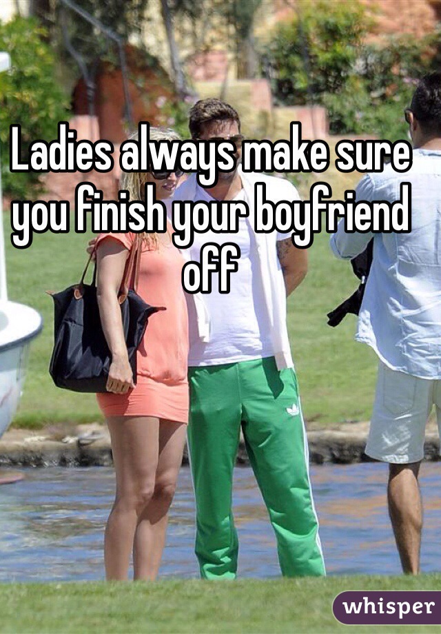 Ladies always make sure you finish your boyfriend off