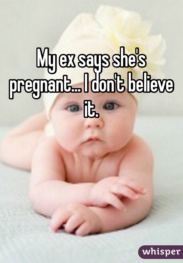 My ex says she's pregnant... I don't believe it. 
