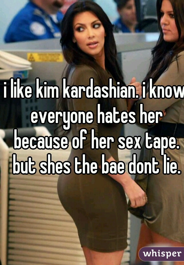 i like kim kardashian. i know everyone hates her because of her sex tape. but shes the bae dont lie.