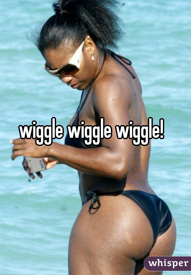 wiggle wiggle wiggle!  
