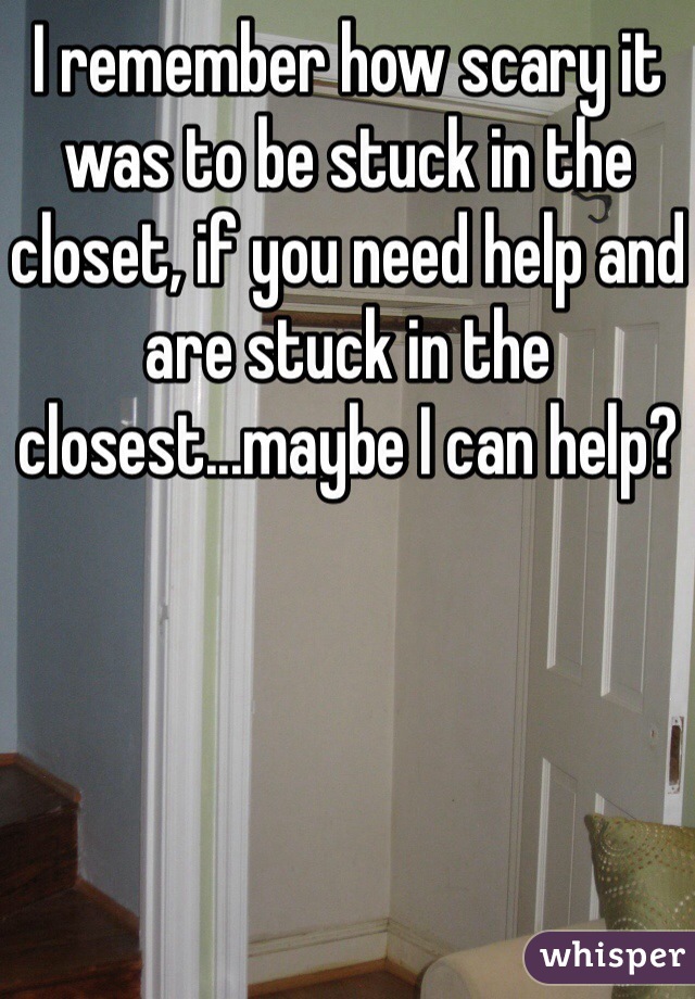I remember how scary it was to be stuck in the closet, if you need help and are stuck in the closest...maybe I can help? 