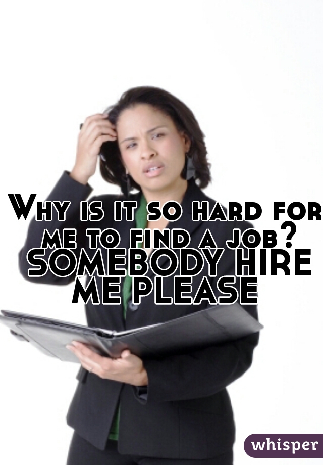 Why is it so hard for me to find a job? SOMEBODY HIRE ME PLEASE 