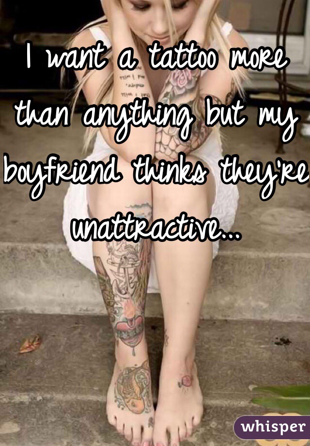 I want a tattoo more than anything but my boyfriend thinks they're unattractive...