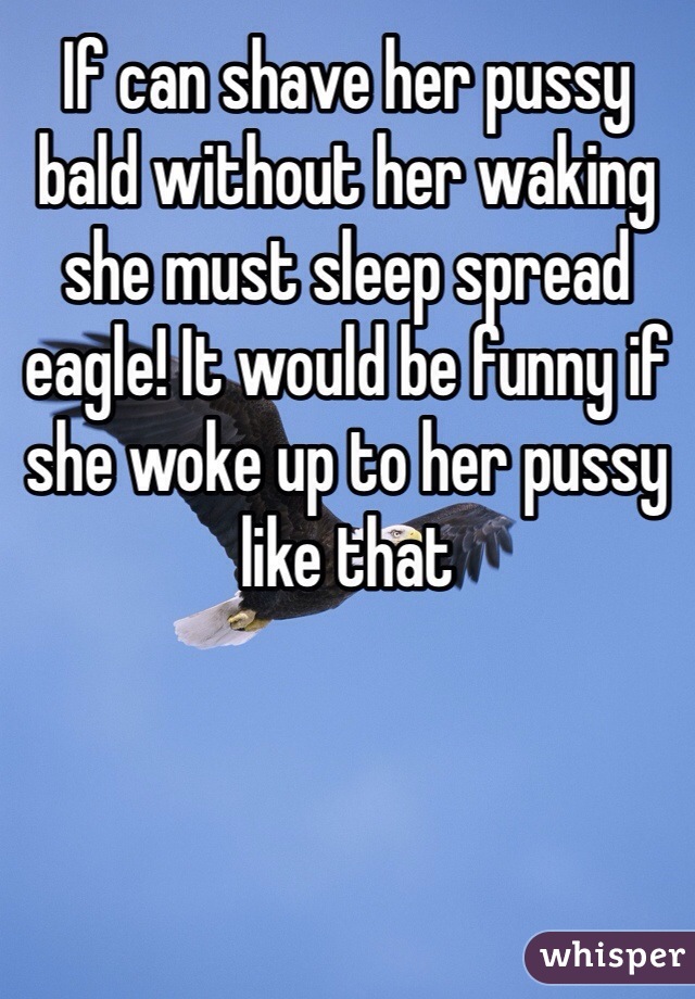 If can shave her pussy bald without her waking she must sleep spread eagle! It would be funny if she woke up to her pussy like that
