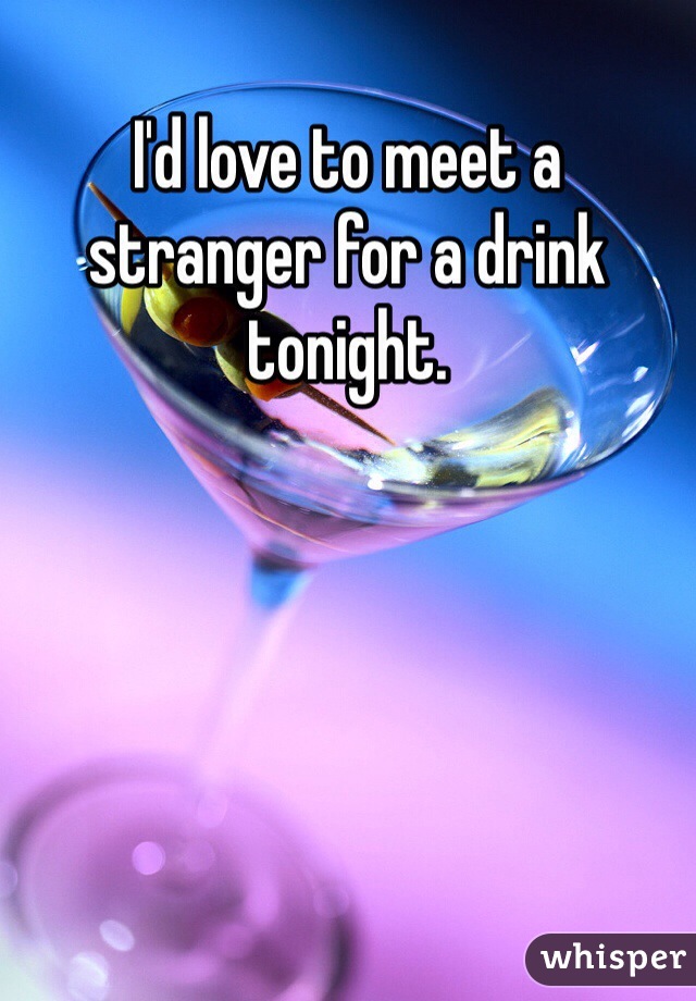 I'd love to meet a stranger for a drink tonight.