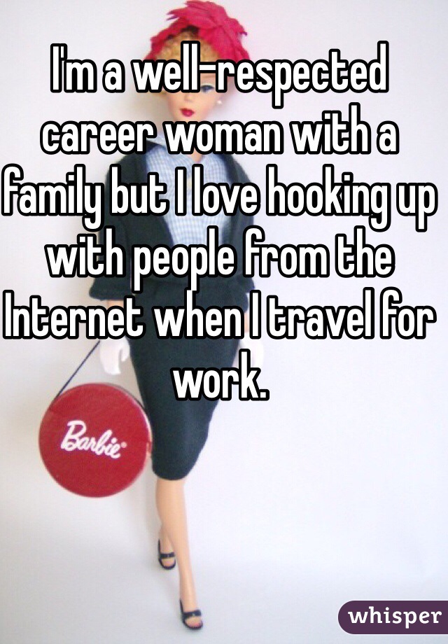I'm a well-respected career woman with a family but I love hooking up with people from the Internet when I travel for work. 