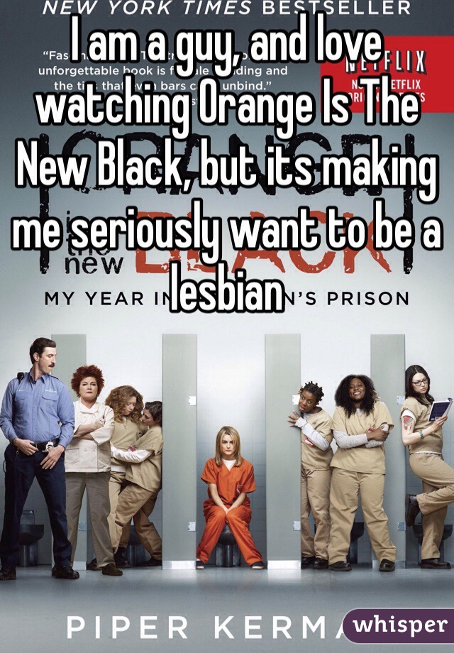 I am a guy, and love watching Orange Is The New Black, but its making me seriously want to be a lesbian 