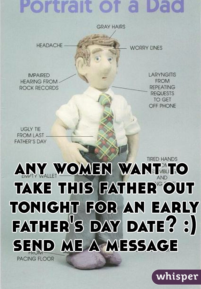 any women want to take this father out tonight for an early father's day date? :) send me a message   