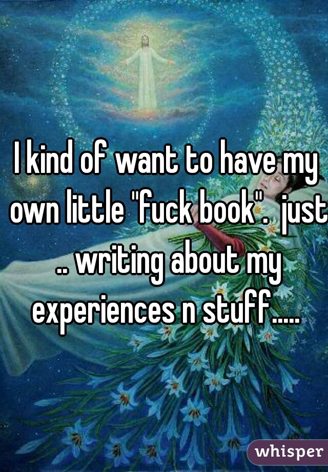I kind of want to have my own little "fuck book".  just .. writing about my experiences n stuff..... 