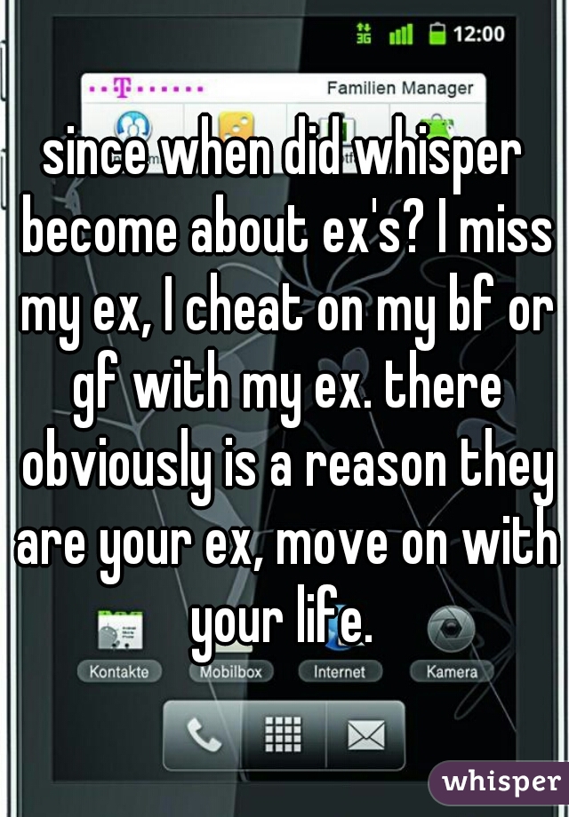 since when did whisper become about ex's? I miss my ex, I cheat on my bf or gf with my ex. there obviously is a reason they are your ex, move on with your life. 
