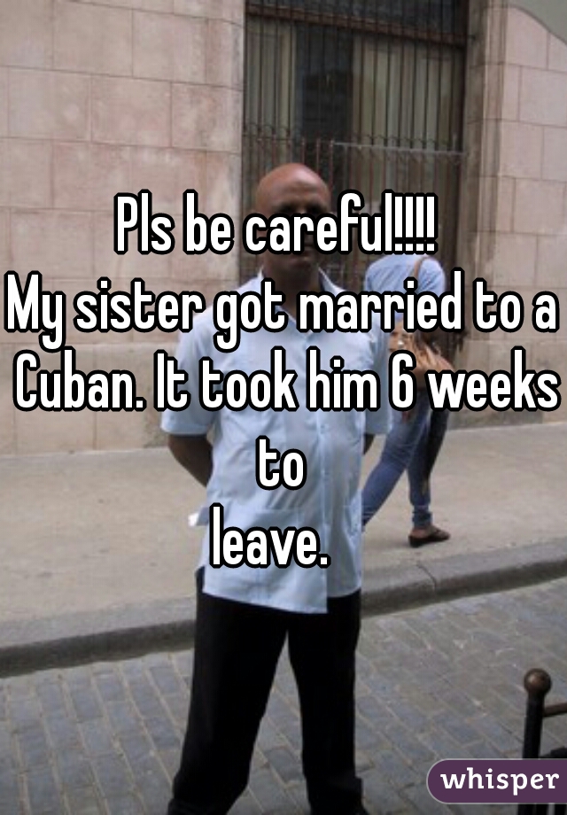 Pls be careful!!!! 
My sister got married to a Cuban. It took him 6 weeks to 
leave.  