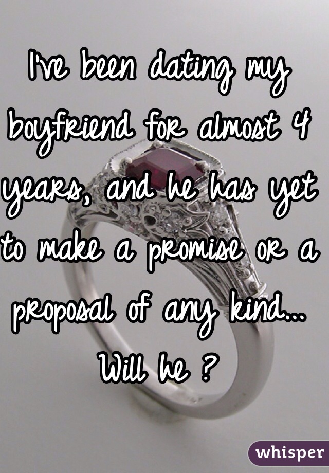 I've been dating my boyfriend for almost 4 years, and he has yet to make a promise or a proposal of any kind... Will he ? 