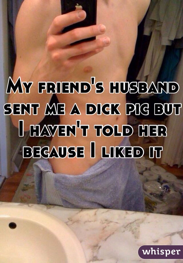 My friend's husband sent me a dick pic but I haven't told her because I liked it