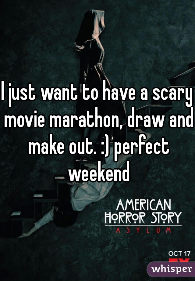 I just want to have a scary movie marathon, draw and make out. :) perfect weekend