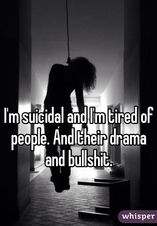 I'm suicidal and I'm tired of people. And their drama and bullshit.