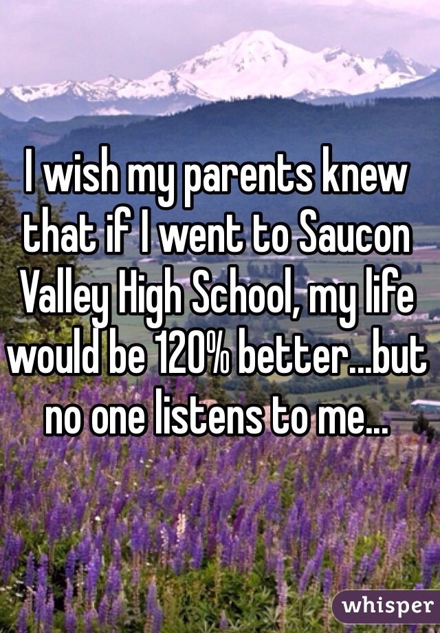 I wish my parents knew that if I went to Saucon Valley High School, my life would be 120% better...but no one listens to me...