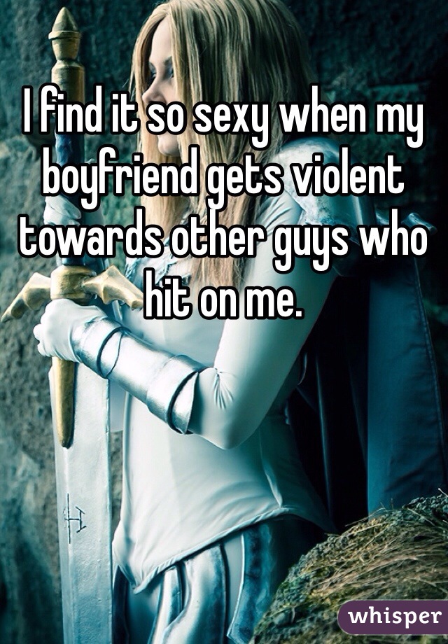I find it so sexy when my boyfriend gets violent towards other guys who hit on me. 