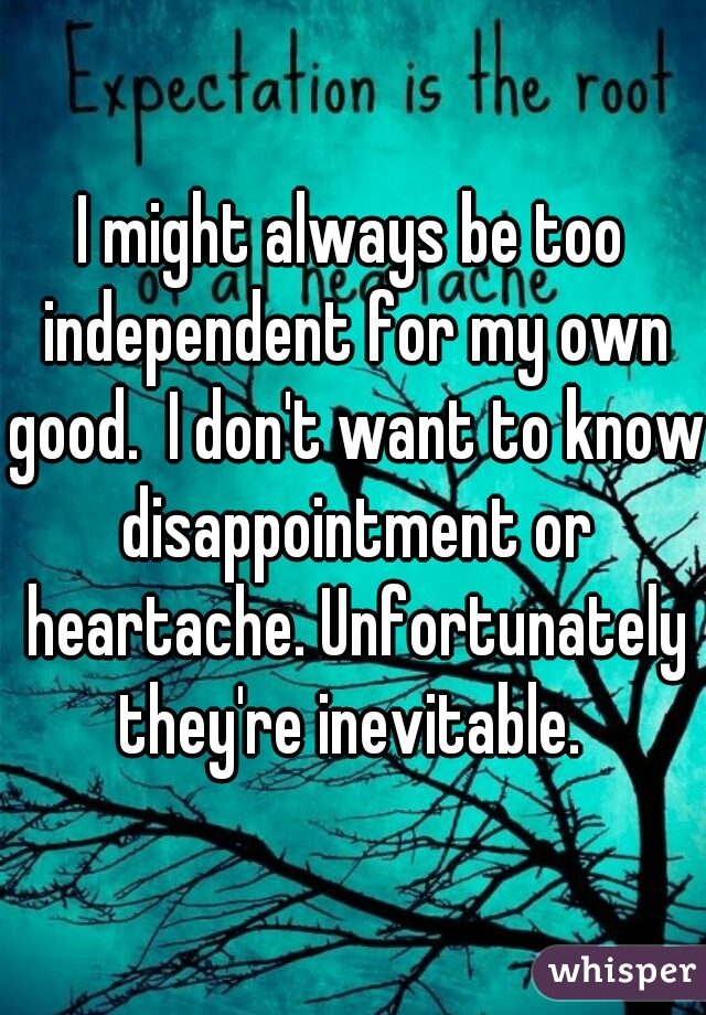 I might always be too independent for my own good.  I don't want to know disappointment or heartache. Unfortunately they're inevitable. 