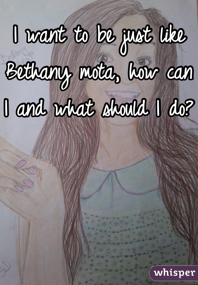 I want to be just like Bethany mota, how can I and what should I do?