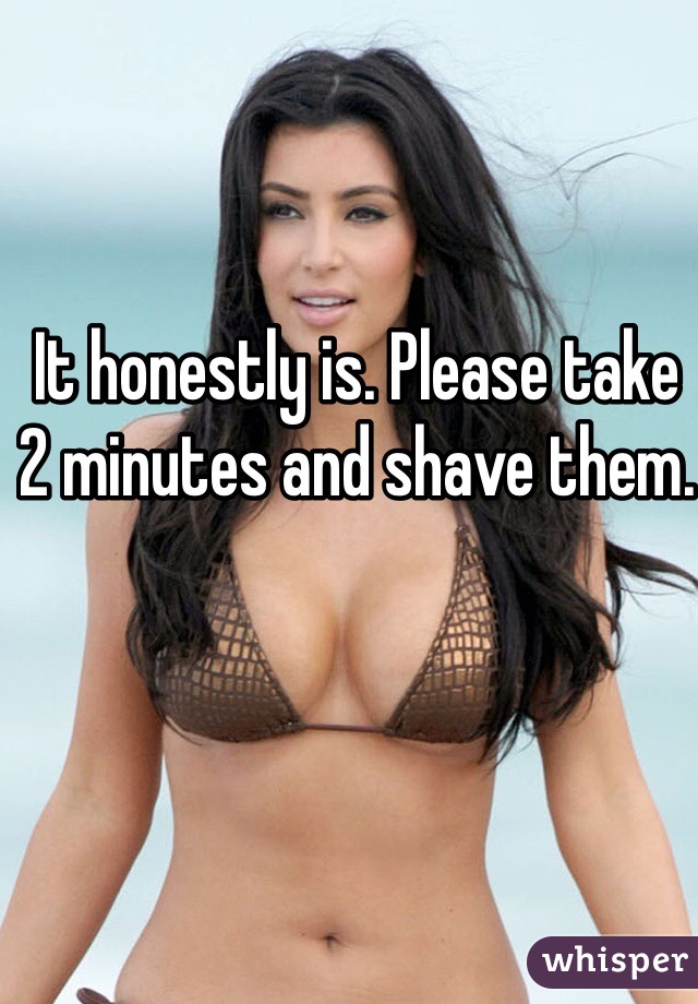 It honestly is. Please take 2 minutes and shave them.