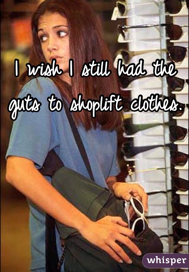 I wish I still had the guts to shoplift clothes.