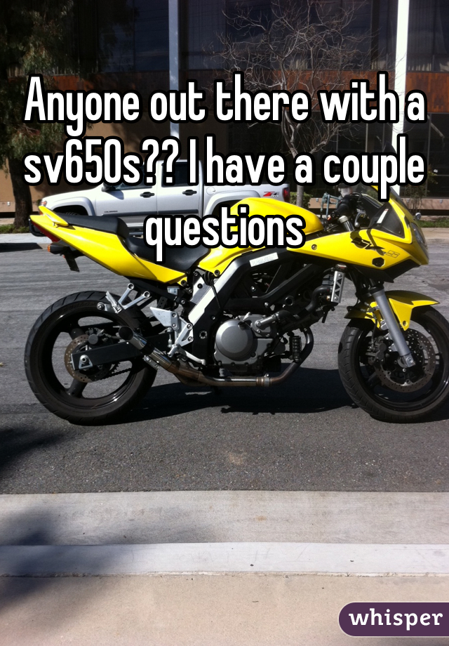 Anyone out there with a sv650s?? I have a couple questions
