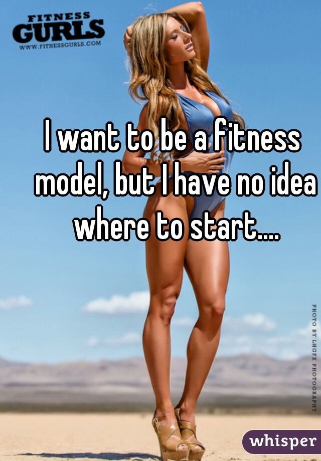 I want to be a fitness model, but I have no idea where to start....