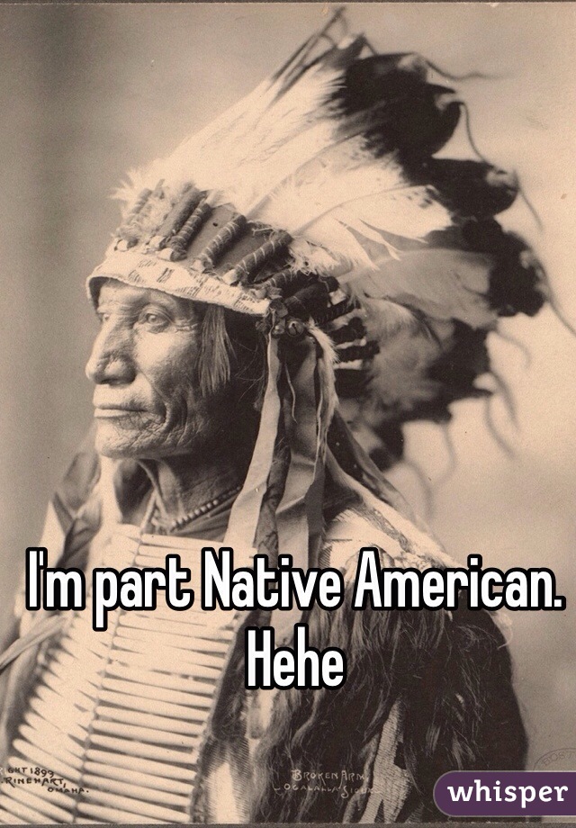 I'm part Native American.
Hehe