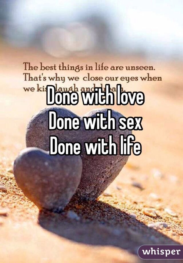 Done with love 
Done with sex
Done with life 