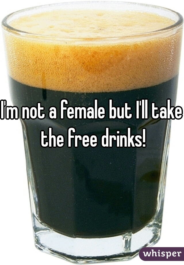 I'm not a female but I'll take the free drinks!