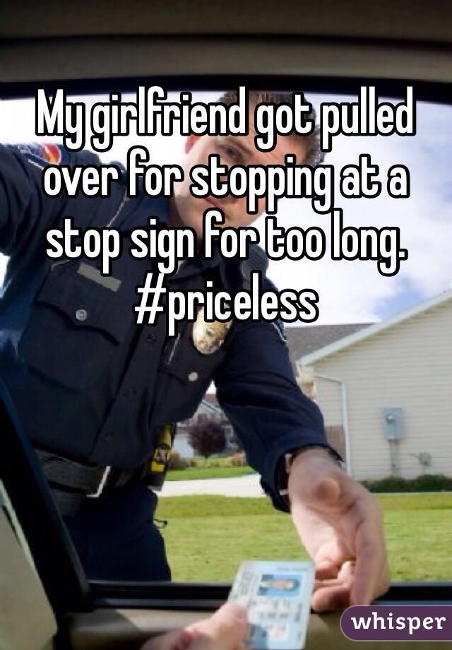 My girlfriend got pulled over for stopping at a stop sign for too long. #priceless