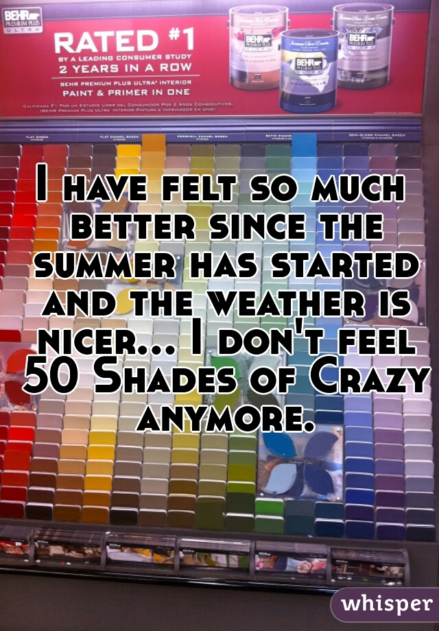 I have felt so much better since the summer has started and the weather is nicer... I don't feel 50 Shades of Crazy anymore.
