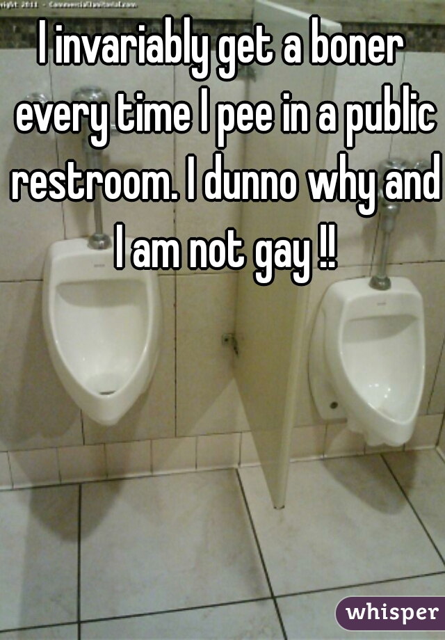 I invariably get a boner every time I pee in a public restroom. I dunno why and I am not gay !!