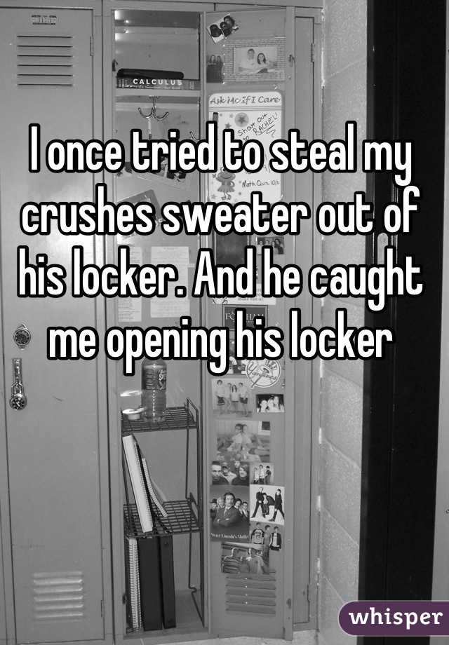 I once tried to steal my crushes sweater out of his locker. And he caught me opening his locker