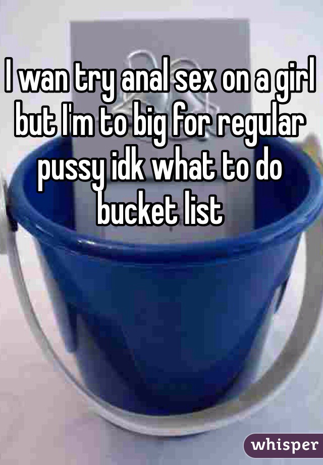 I wan try anal sex on a girl but I'm to big for regular pussy idk what to do bucket list 