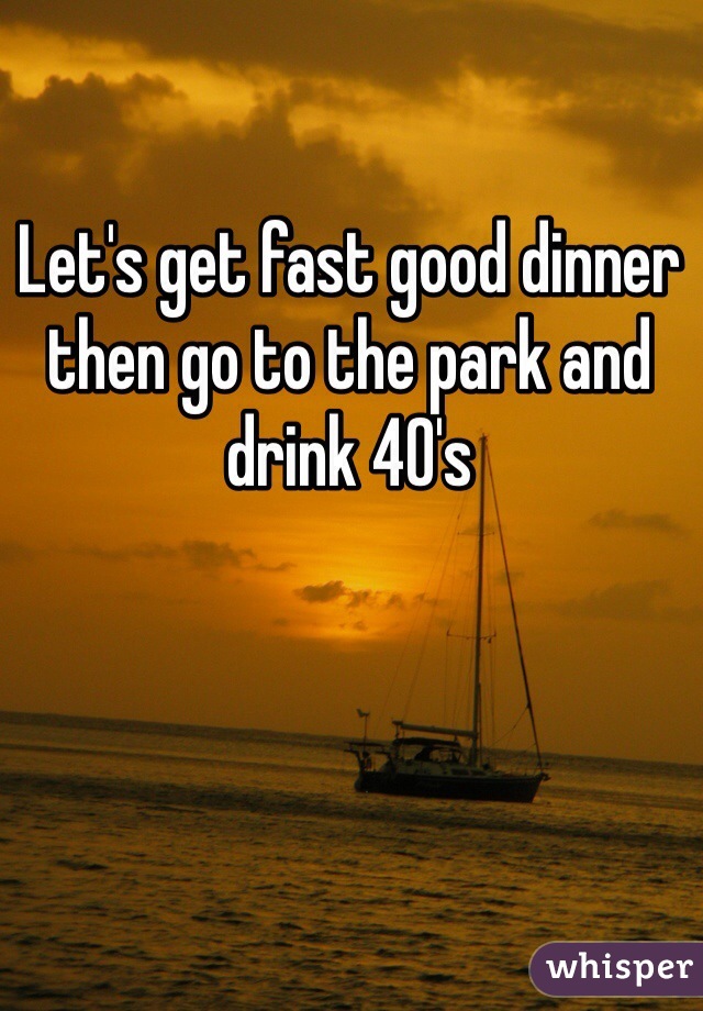 Let's get fast good dinner then go to the park and drink 40's