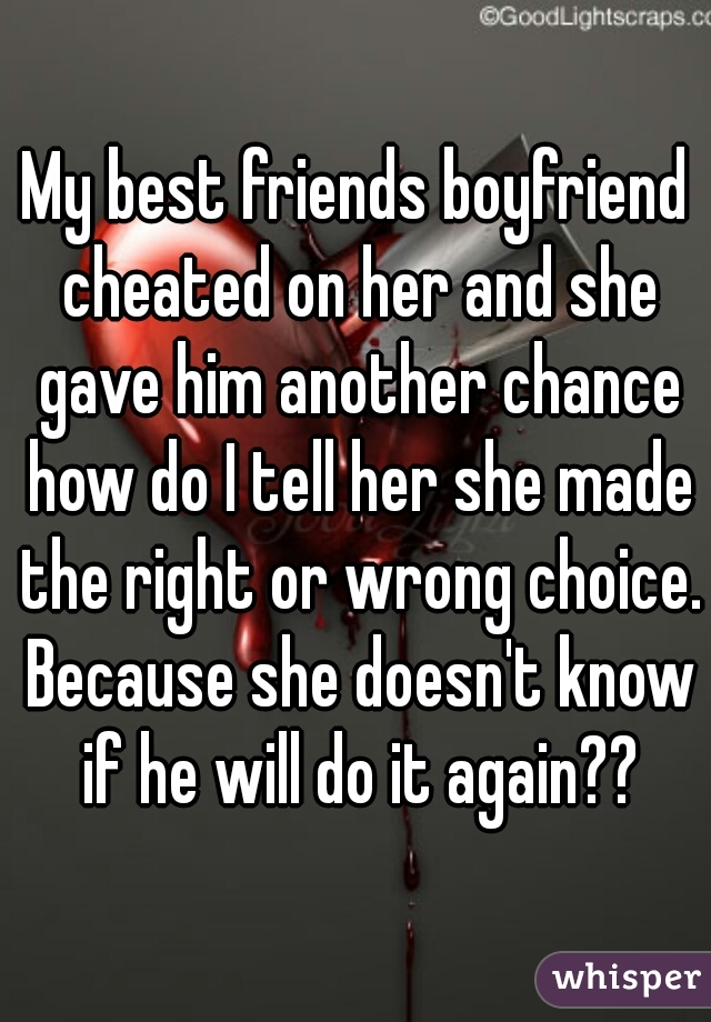My best friends boyfriend cheated on her and she gave him another chance how do I tell her she made the right or wrong choice. Because she doesn't know if he will do it again??