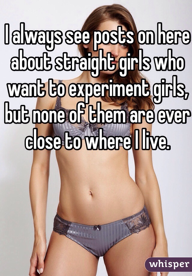 I always see posts on here about straight girls who want to experiment girls, but none of them are ever close to where I live. 