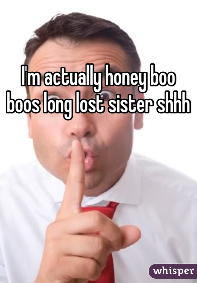 I'm actually honey boo boos long lost sister shhh