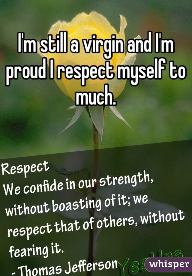 I'm still a virgin and I'm proud I respect myself to much. 