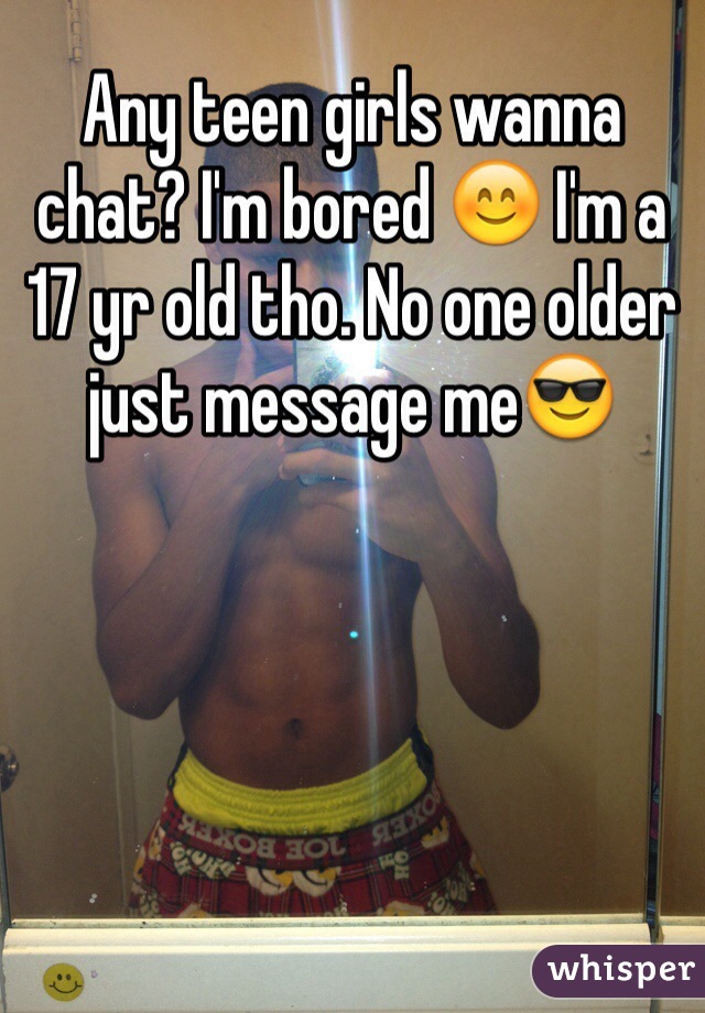 Any teen girls wanna chat? I'm bored 😊 I'm a 17 yr old tho. No one older just message me😎