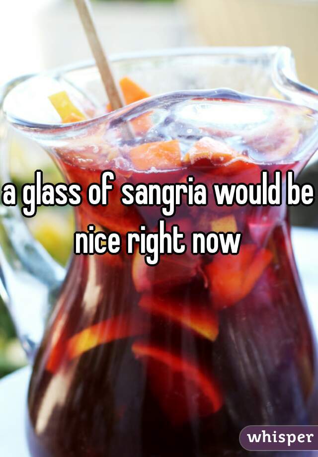 a glass of sangria would be nice right now 
